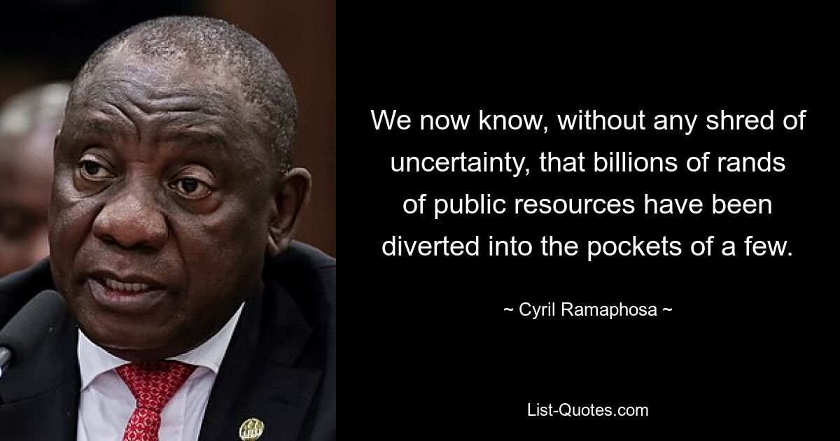 We now know, without any shred of uncertainty, that billions of rands of public resources have been diverted into the pockets of a few. — © Cyril Ramaphosa