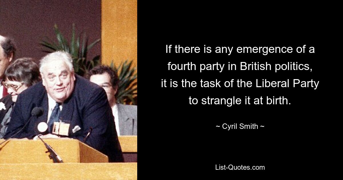 If there is any emergence of a fourth party in British politics, it is the task of the Liberal Party to strangle it at birth. — © Cyril Smith