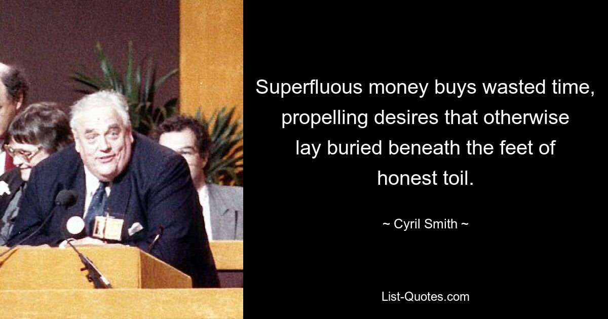 Superfluous money buys wasted time, propelling desires that otherwise lay buried beneath the feet of honest toil. — © Cyril Smith