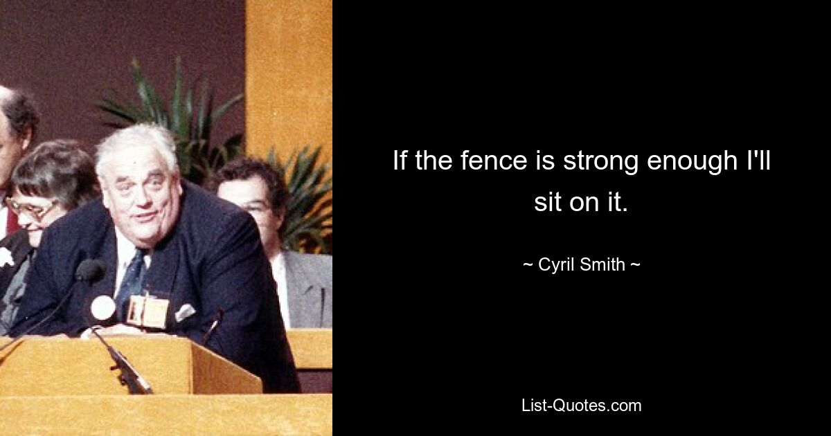 If the fence is strong enough I'll sit on it. — © Cyril Smith