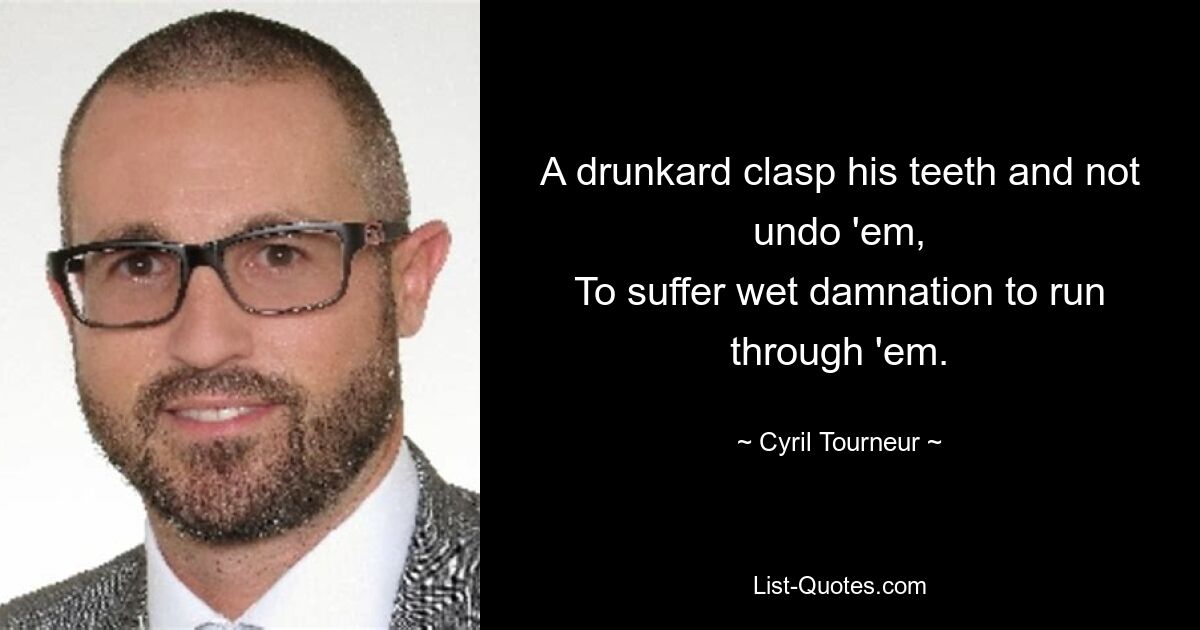 A drunkard clasp his teeth and not undo 'em,
To suffer wet damnation to run through 'em. — © Cyril Tourneur