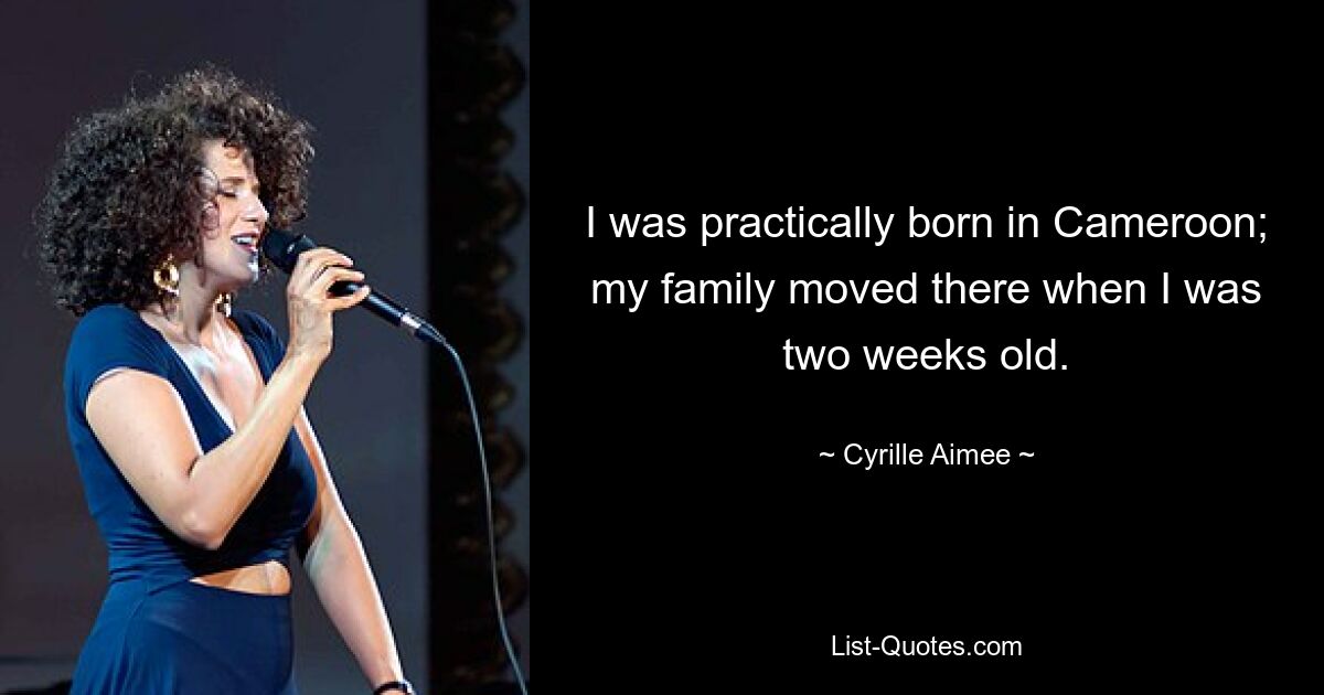 I was practically born in Cameroon; my family moved there when I was two weeks old. — © Cyrille Aimee