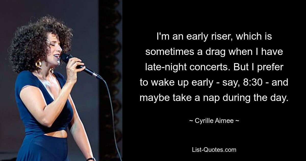 I'm an early riser, which is sometimes a drag when I have late-night concerts. But I prefer to wake up early - say, 8:30 - and maybe take a nap during the day. — © Cyrille Aimee