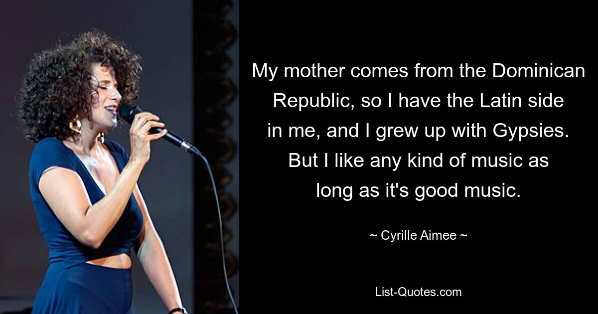 My mother comes from the Dominican Republic, so I have the Latin side in me, and I grew up with Gypsies. But I like any kind of music as long as it's good music. — © Cyrille Aimee