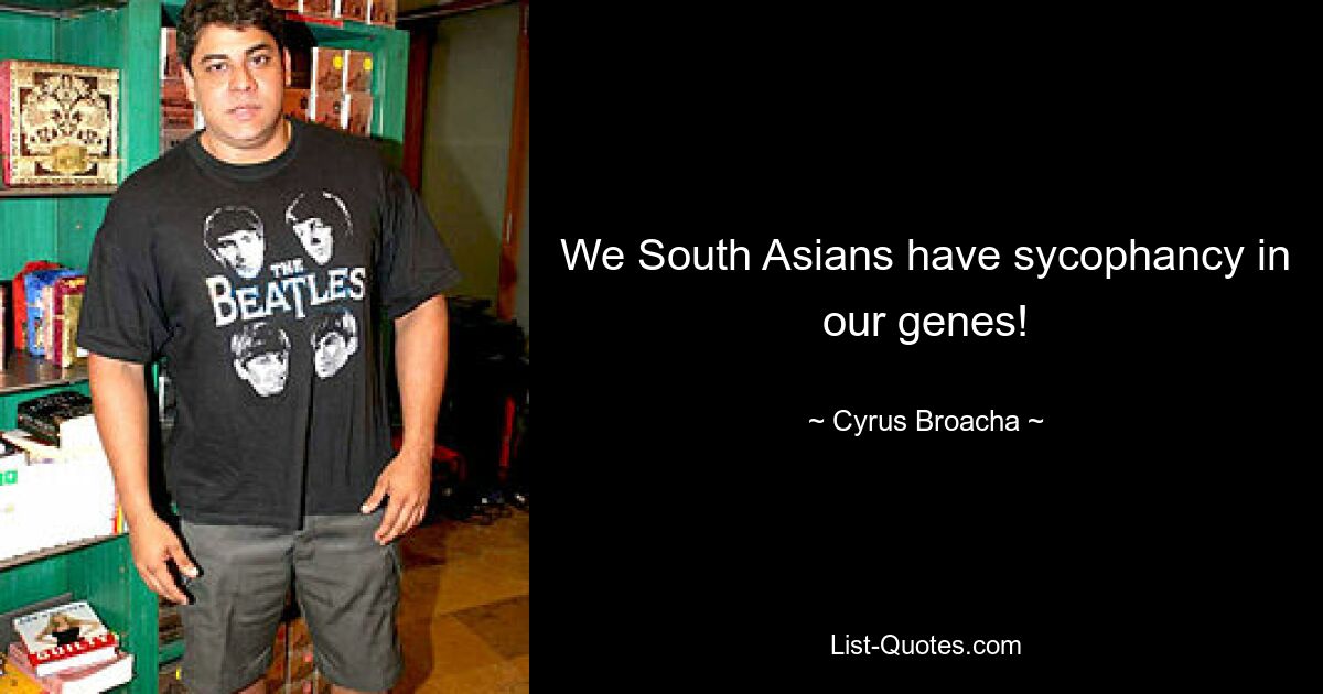 We South Asians have sycophancy in our genes! — © Cyrus Broacha