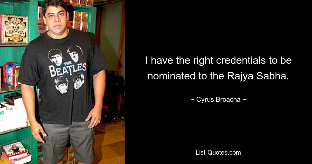 I have the right credentials to be nominated to the Rajya Sabha. — © Cyrus Broacha