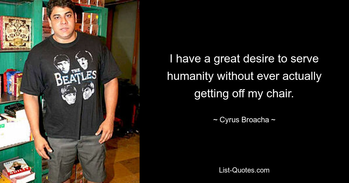 I have a great desire to serve humanity without ever actually getting off my chair. — © Cyrus Broacha