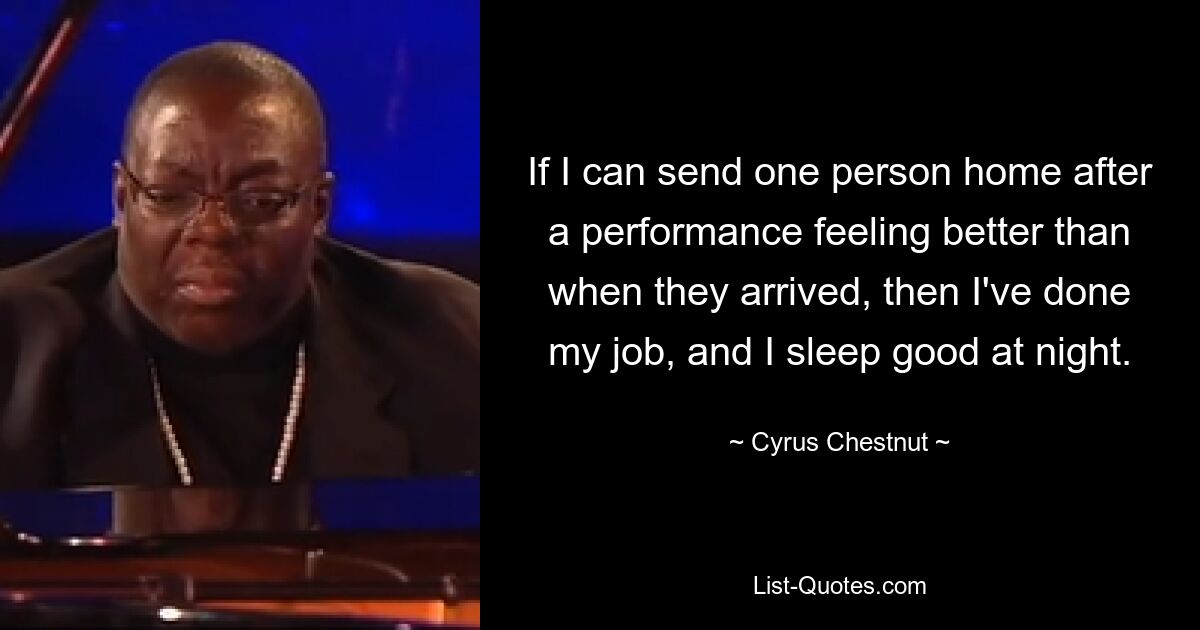 If I can send one person home after a performance feeling better than when they arrived, then I've done my job, and I sleep good at night. — © Cyrus Chestnut