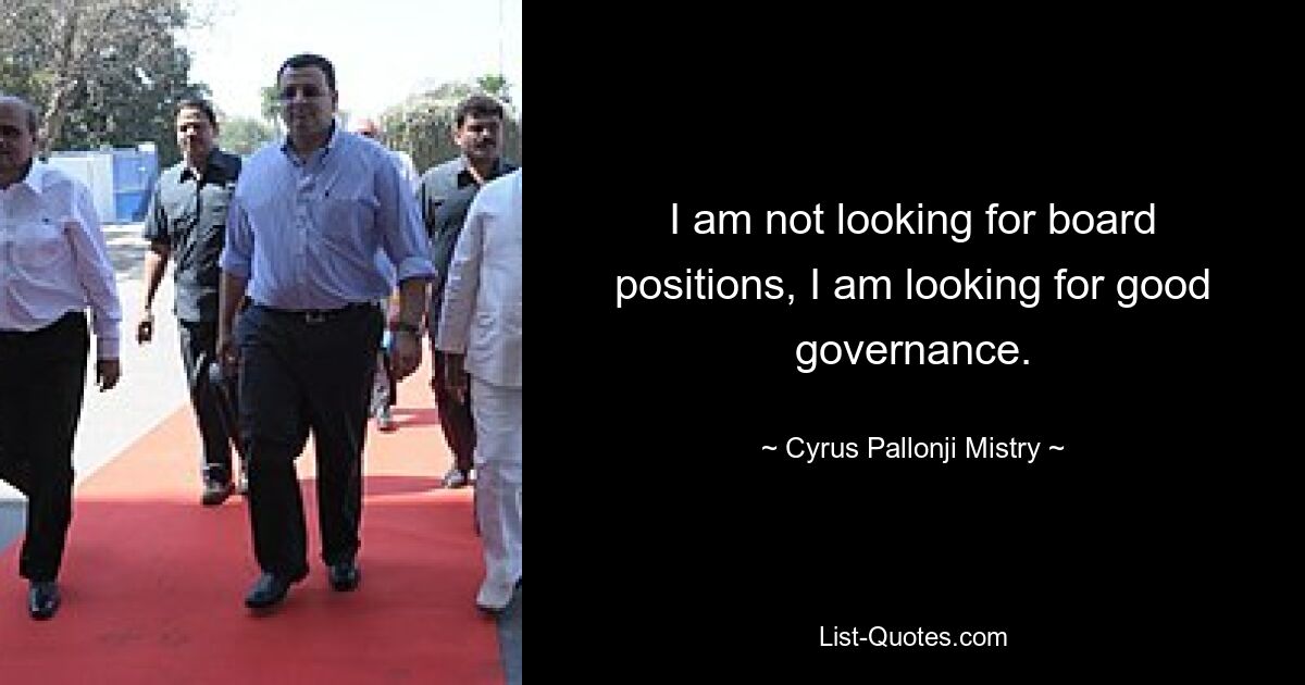 I am not looking for board positions, I am looking for good governance. — © Cyrus Pallonji Mistry