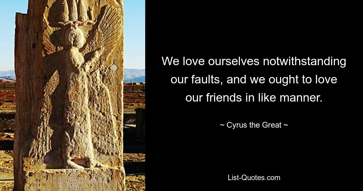 We love ourselves notwithstanding our faults, and we ought to love our friends in like manner. — © Cyrus the Great