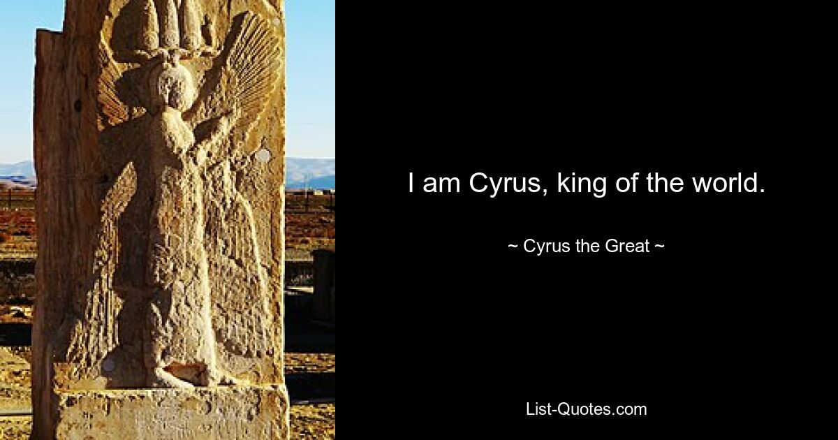 I am Cyrus, king of the world. — © Cyrus the Great