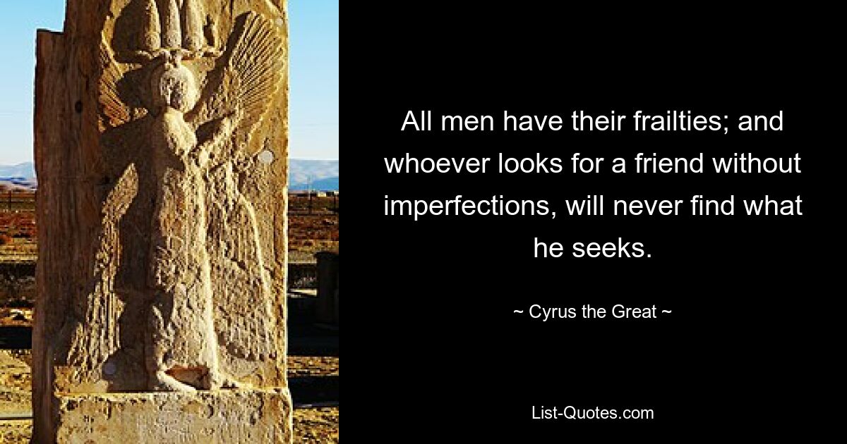 All men have their frailties; and whoever looks for a friend without imperfections, will never find what he seeks. — © Cyrus the Great