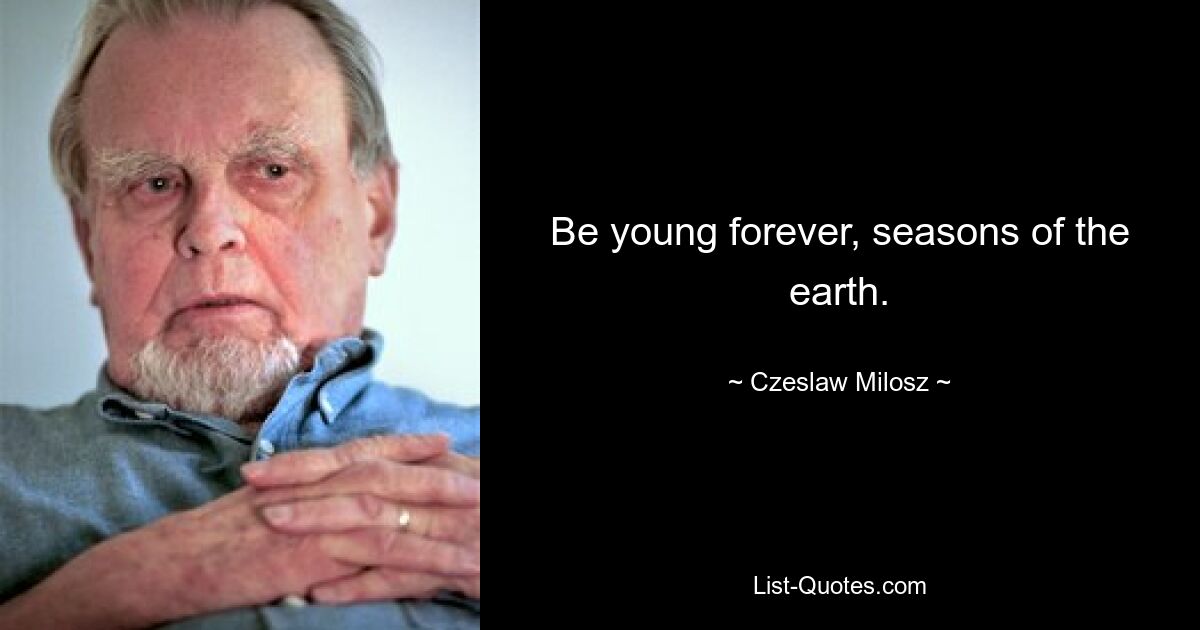 Be young forever, seasons of the earth. — © Czeslaw Milosz