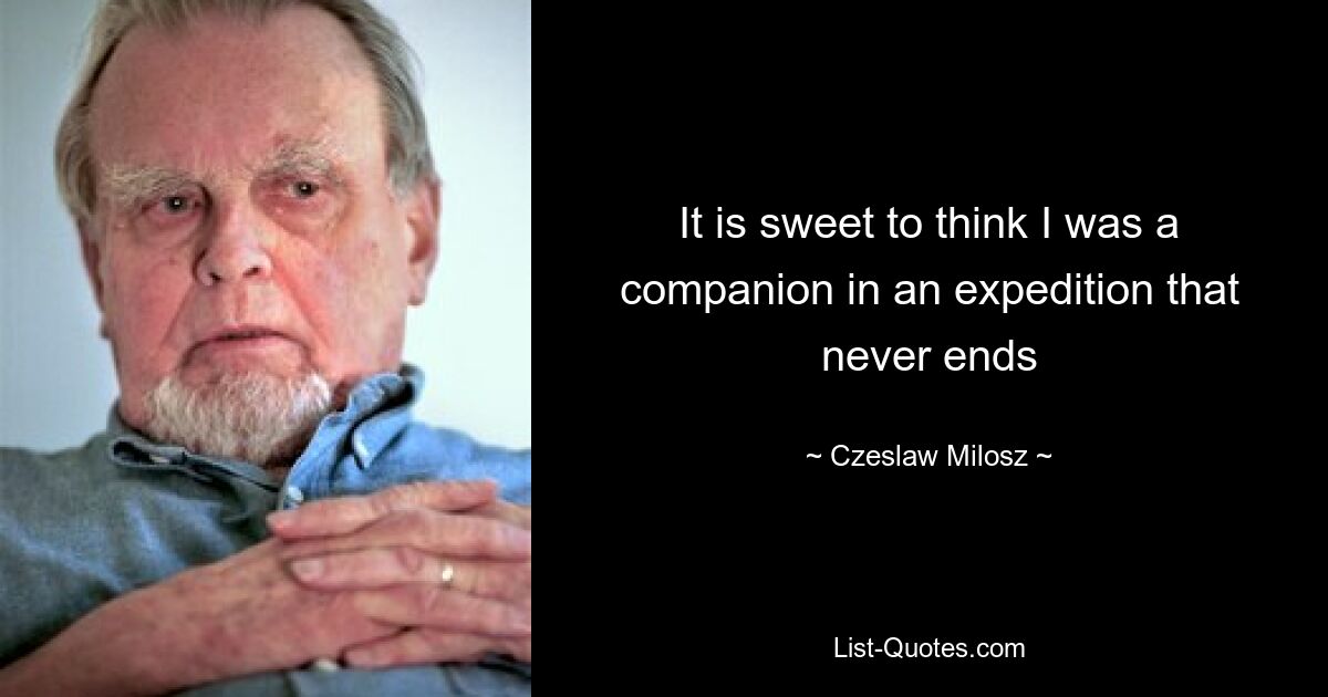 It is sweet to think I was a companion in an expedition that never ends — © Czeslaw Milosz