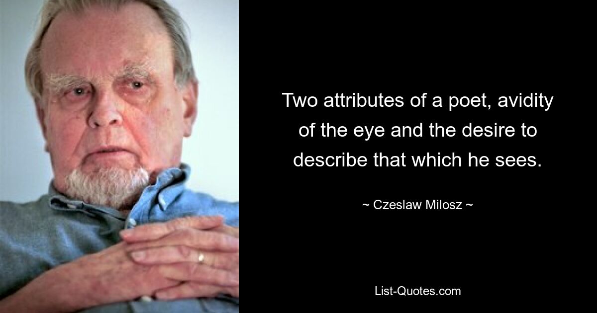 Two attributes of a poet, avidity of the eye and the desire to describe that which he sees. — © Czeslaw Milosz