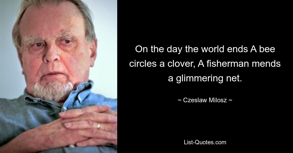 On the day the world ends A bee circles a clover, A fisherman mends a glimmering net. — © Czeslaw Milosz