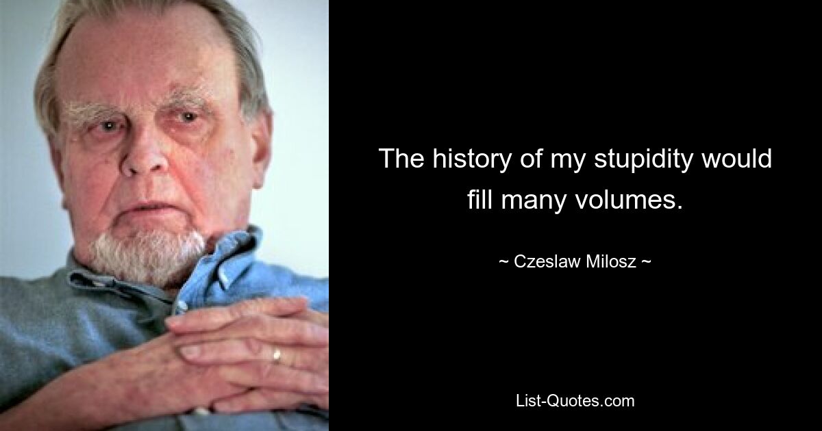 The history of my stupidity would fill many volumes. — © Czeslaw Milosz