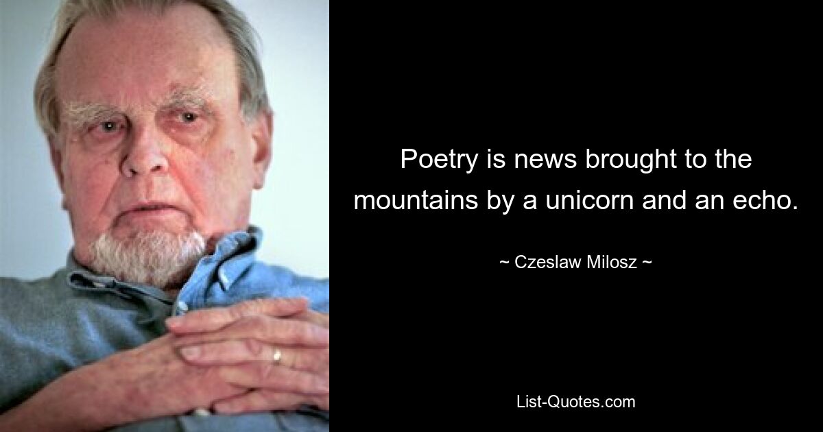 Poetry is news brought to the mountains by a unicorn and an echo. — © Czeslaw Milosz