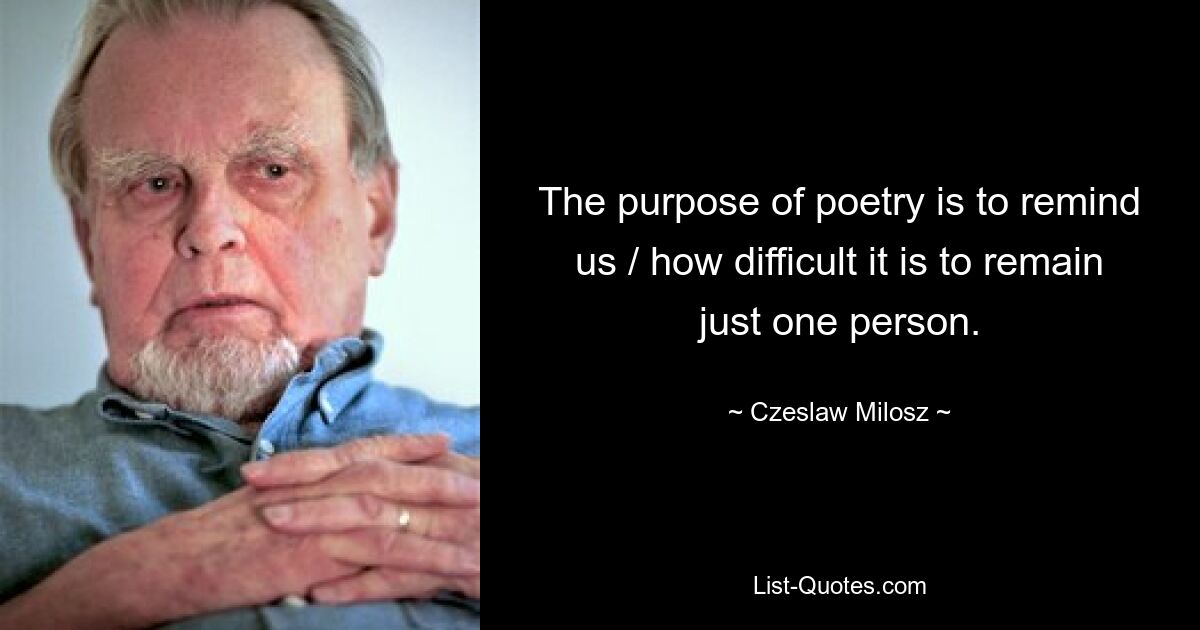 The purpose of poetry is to remind us / how difficult it is to remain just one person. — © Czeslaw Milosz