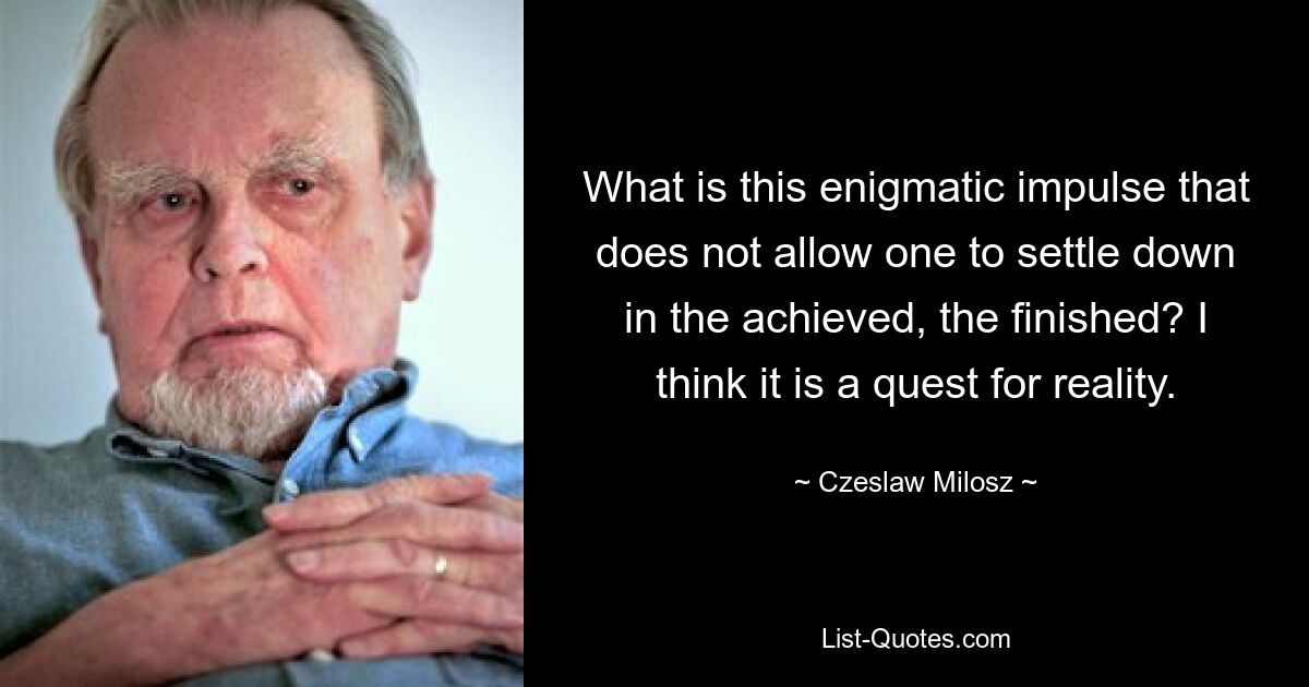 What is this enigmatic impulse that does not allow one to settle down in the achieved, the finished? I think it is a quest for reality. — © Czeslaw Milosz