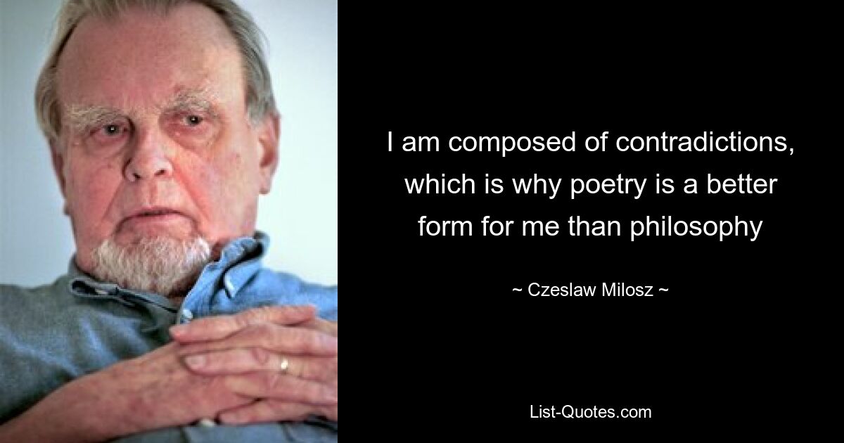 I am composed of contradictions, which is why poetry is a better form for me than philosophy — © Czeslaw Milosz