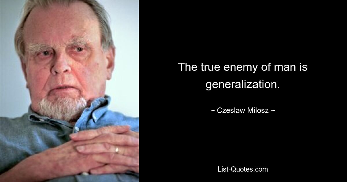 The true enemy of man is generalization. — © Czeslaw Milosz