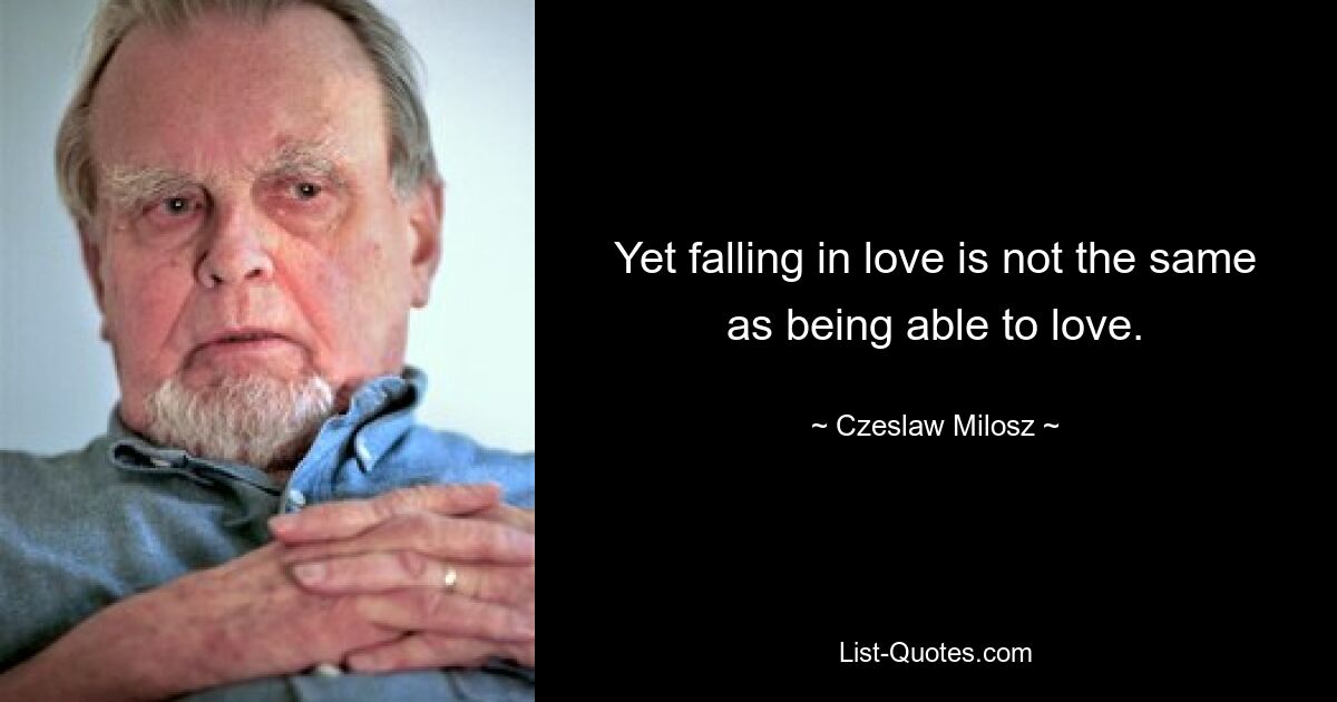 Yet falling in love is not the same as being able to love. — © Czeslaw Milosz