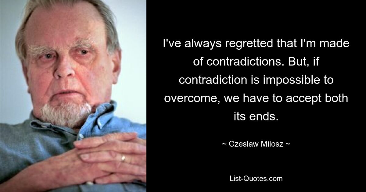 Я всегда сожалел, что состою из противоречий. Но если противоречие невозможно преодолеть, мы должны принять обе его цели. — © Чеслав Милош