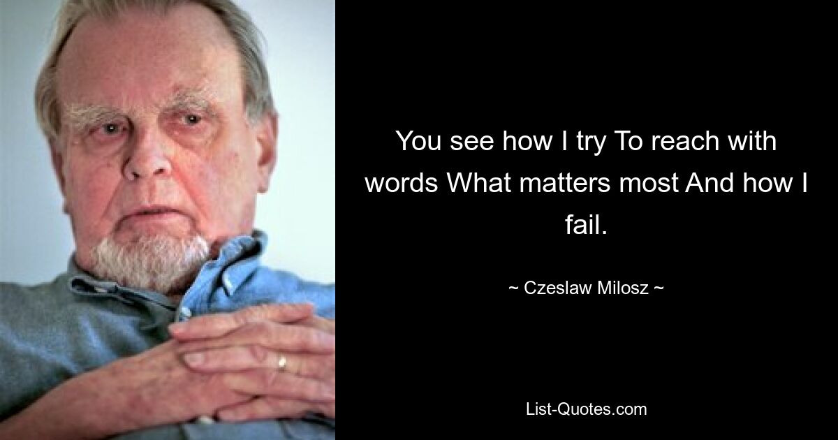 You see how I try To reach with words What matters most And how I fail. — © Czeslaw Milosz