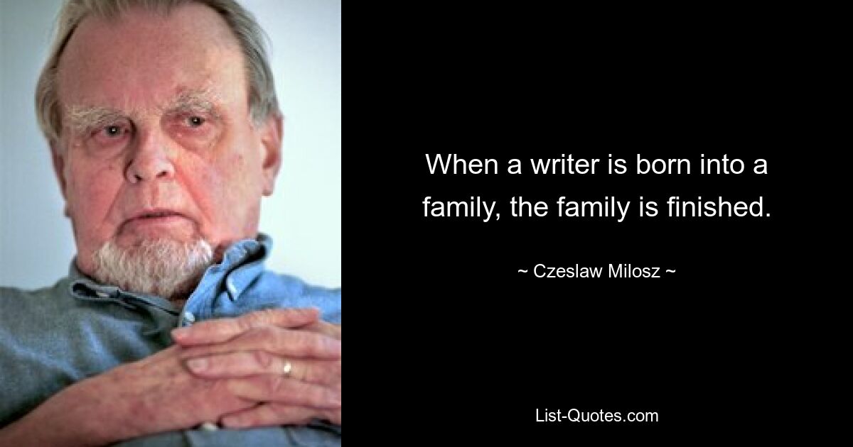 When a writer is born into a family, the family is finished. — © Czeslaw Milosz