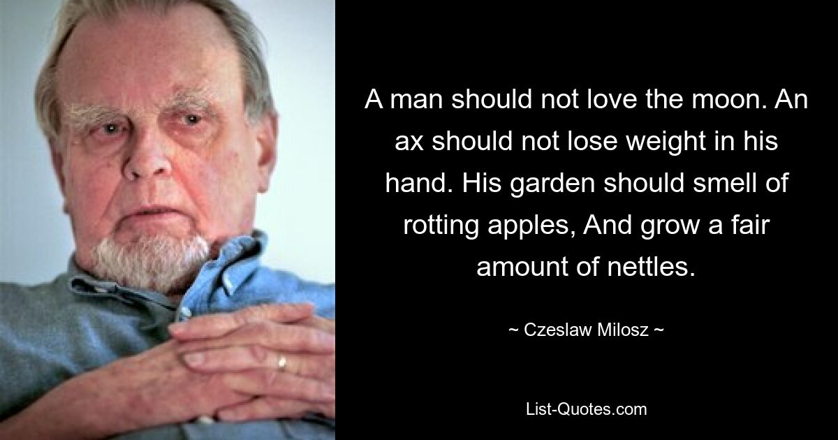 A man should not love the moon. An ax should not lose weight in his hand. His garden should smell of rotting apples, And grow a fair amount of nettles. — © Czeslaw Milosz