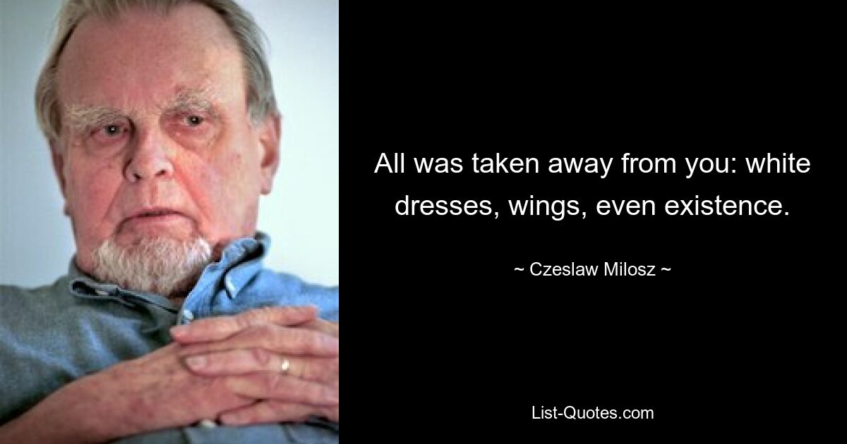 All was taken away from you: white dresses, wings, even existence. — © Czeslaw Milosz