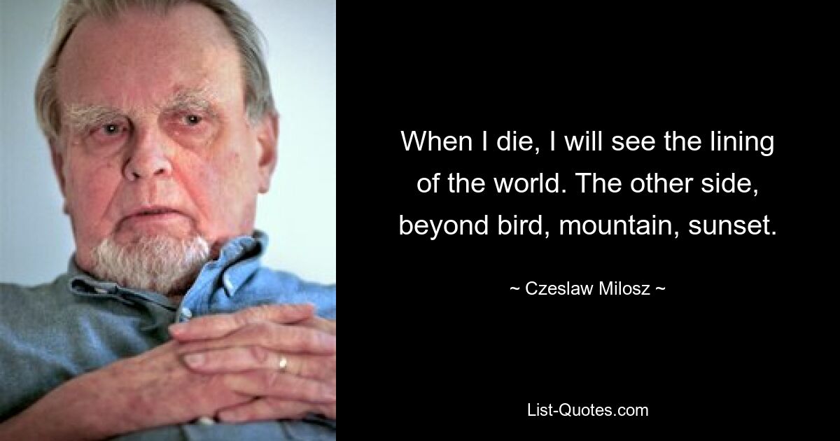 When I die, I will see the lining of the world. The other side, beyond bird, mountain, sunset. — © Czeslaw Milosz