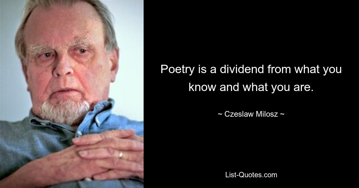 Poetry is a dividend from what you know and what you are. — © Czeslaw Milosz