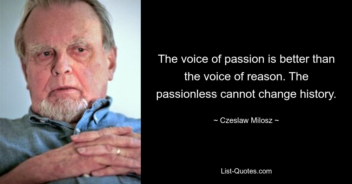 The voice of passion is better than the voice of reason. The passionless cannot change history. — © Czeslaw Milosz