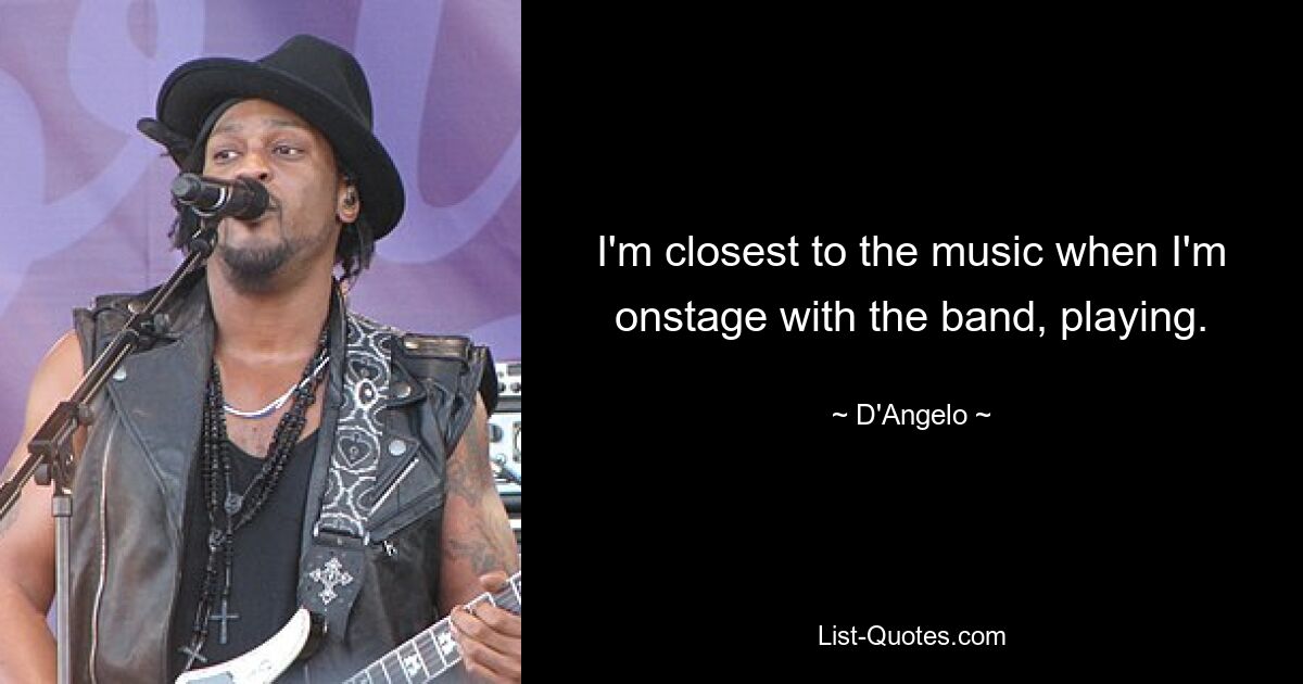 I'm closest to the music when I'm onstage with the band, playing. — © D'Angelo