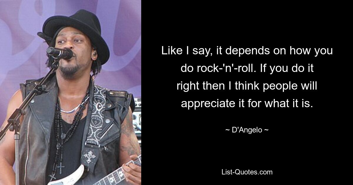 Like I say, it depends on how you do rock-'n'-roll. If you do it right then I think people will appreciate it for what it is. — © D'Angelo