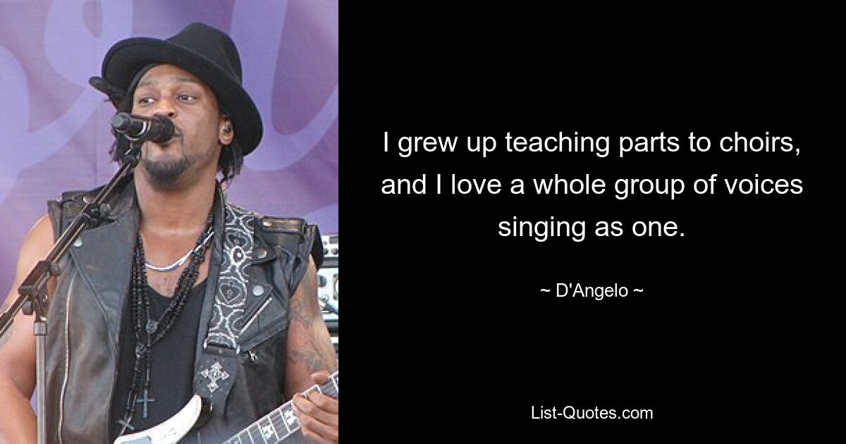 I grew up teaching parts to choirs, and I love a whole group of voices singing as one. — © D'Angelo