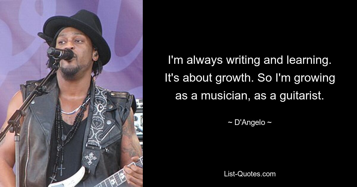 I'm always writing and learning. It's about growth. So I'm growing as a musician, as a guitarist. — © D'Angelo