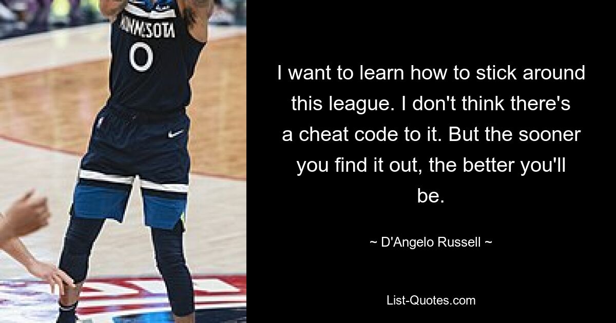 I want to learn how to stick around this league. I don't think there's a cheat code to it. But the sooner you find it out, the better you'll be. — © D'Angelo Russell