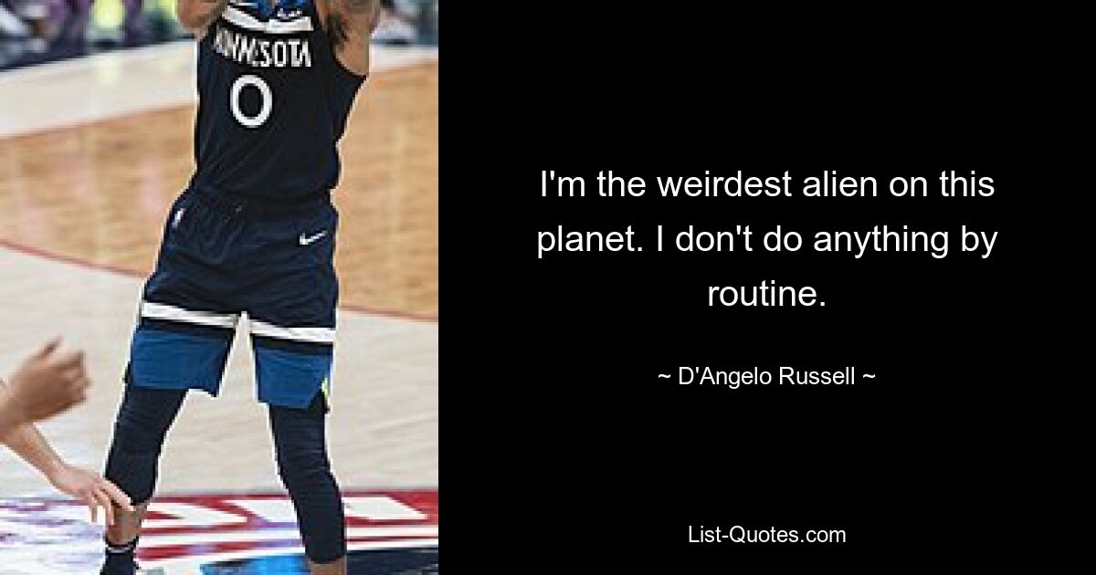 I'm the weirdest alien on this planet. I don't do anything by routine. — © D'Angelo Russell