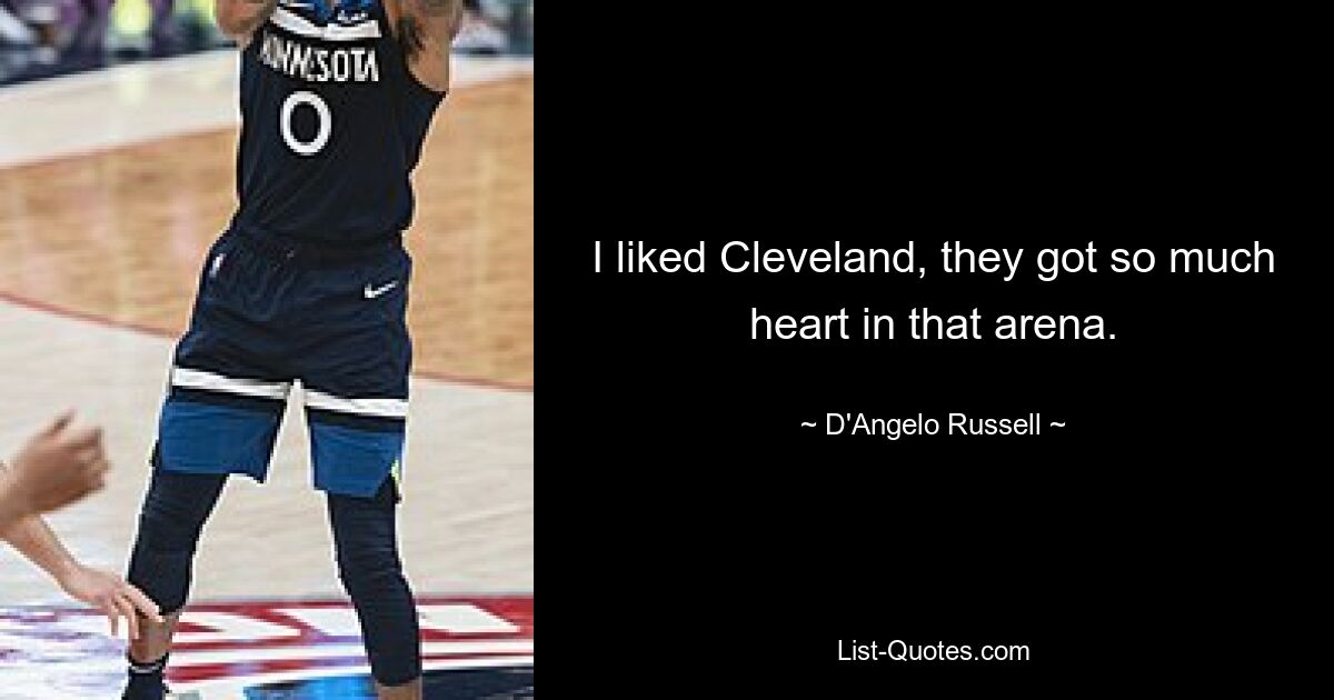 I liked Cleveland, they got so much heart in that arena. — © D'Angelo Russell