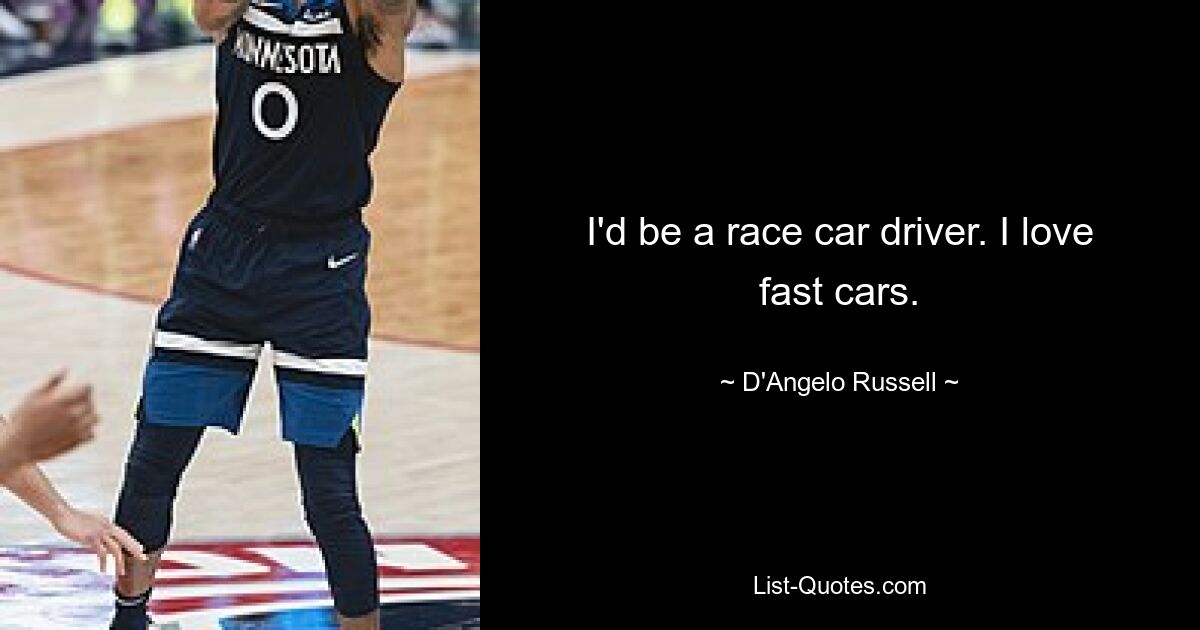 I'd be a race car driver. I love fast cars. — © D'Angelo Russell