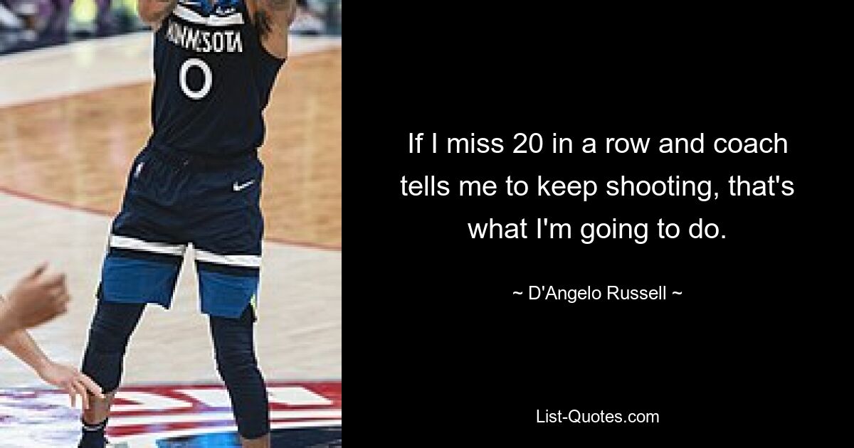 If I miss 20 in a row and coach tells me to keep shooting, that's what I'm going to do. — © D'Angelo Russell