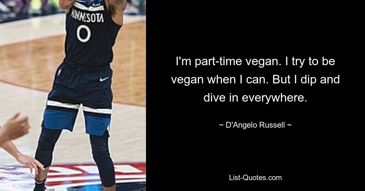 I'm part-time vegan. I try to be vegan when I can. But I dip and dive in everywhere. — © D'Angelo Russell