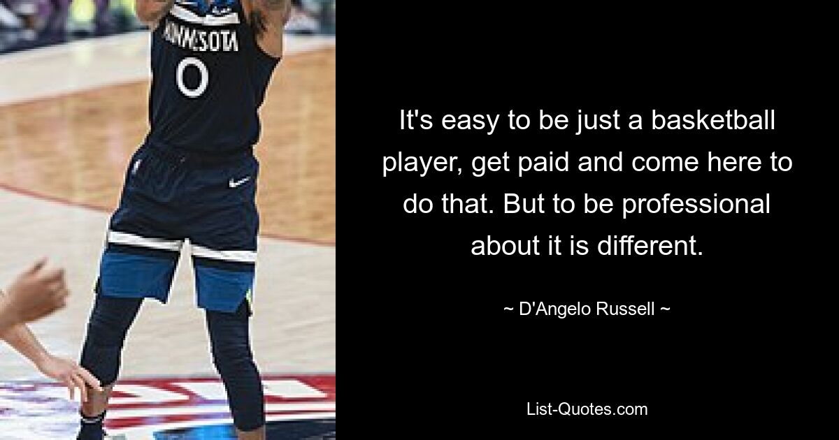 It's easy to be just a basketball player, get paid and come here to do that. But to be professional about it is different. — © D'Angelo Russell