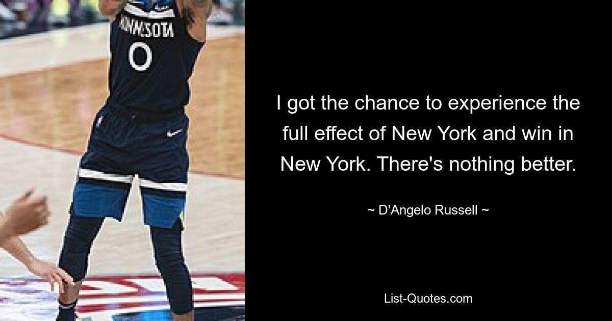 I got the chance to experience the full effect of New York and win in New York. There's nothing better. — © D'Angelo Russell