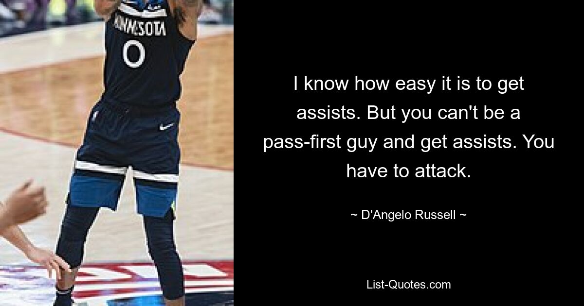 I know how easy it is to get assists. But you can't be a pass-first guy and get assists. You have to attack. — © D'Angelo Russell