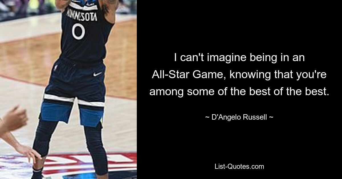 I can't imagine being in an All-Star Game, knowing that you're among some of the best of the best. — © D'Angelo Russell