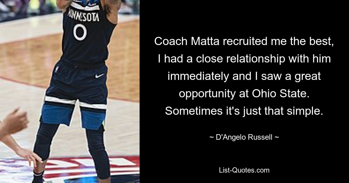 Coach Matta recruited me the best, I had a close relationship with him immediately and I saw a great opportunity at Ohio State. Sometimes it's just that simple. — © D'Angelo Russell